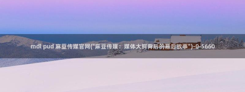 麻豆影视推荐：mdl pud 麻豆传媒官网(\
